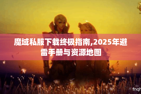 魔域私服下载终极指南,2025年避雷手册与资源地图