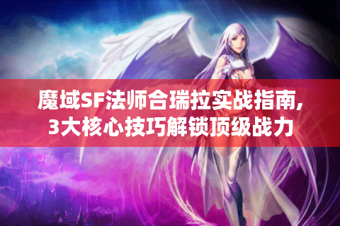 魔域SF法师合瑞拉实战指南,3大核心技巧解锁顶级战力