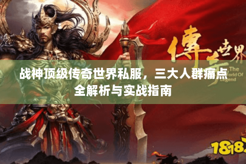 战神顶级传奇世界私服，三大人群痛点全解析与实战指南