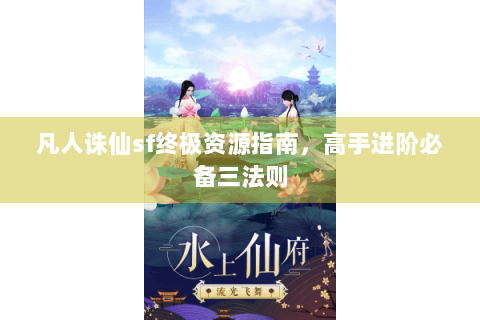 凡人诛仙sf终极资源指南，高手进阶必备三法则