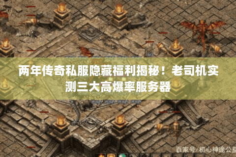 两年传奇私服隐藏福利揭秘！老司机实测三大高爆率服务器