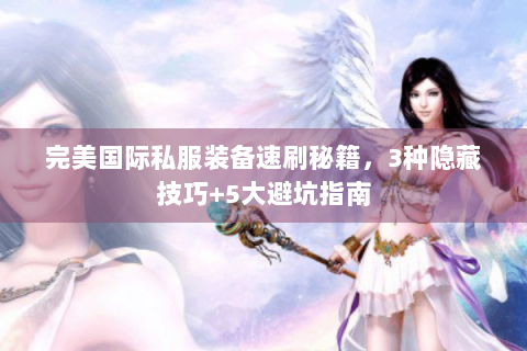 完美国际私服装备速刷秘籍，3种隐藏技巧+5大避坑指南