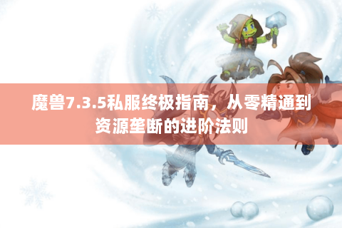 魔兽7.3.5私服终极指南，从零精通到资源垄断的进阶法则