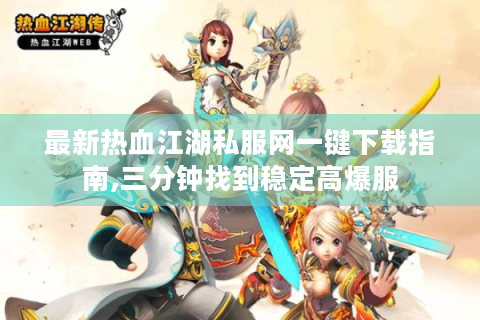 最新热血江湖私服网一键下载指南,三分钟找到稳定高爆服
