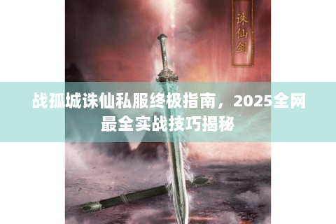 战孤城诛仙私服终极指南，2025全网最全实战技巧揭秘