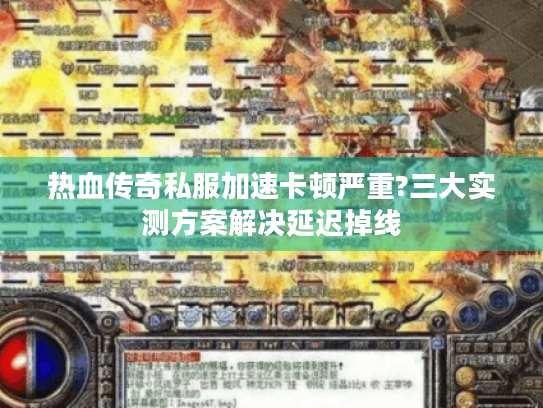 热血传奇私服加速卡顿严重?三大实测方案解决延迟掉线