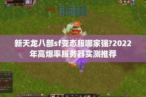 新天龙八部sf变态服哪家强?2022年高爆率服务器实测推荐