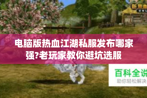 电脑版热血江湖私服发布哪家强?老玩家教你避坑选服
