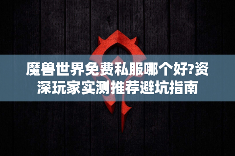 魔兽世界免费私服哪个好?资深玩家实测推荐避坑指南