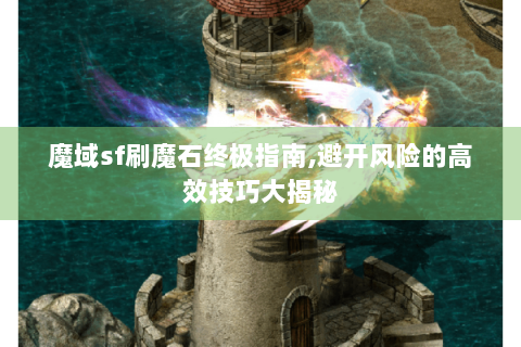 魔域sf刷魔石终极指南,避开风险的高效技巧大揭秘