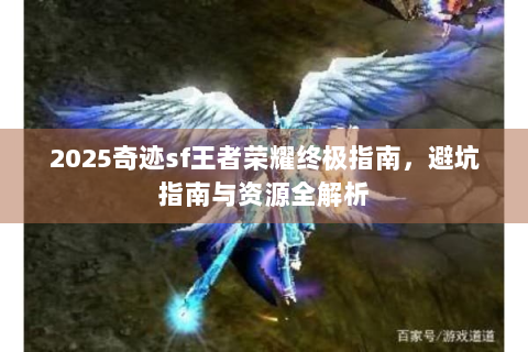 2025奇迹sf王者荣耀终极指南，避坑指南与资源全解析