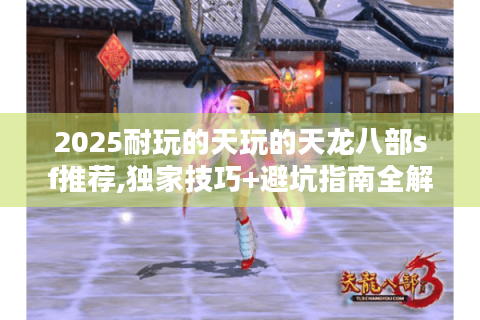 2025耐玩的天玩的天龙八部sf推荐,独家技巧+避坑指南全解析
