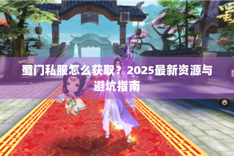 蜀门私服怎么获取？2025最新资源与避坑指南