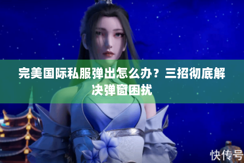 完美国际私服弹出怎么办？三招彻底解决弹窗困扰