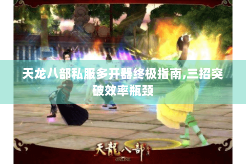 天龙八部私服多开器终极指南,三招突破效率瓶颈