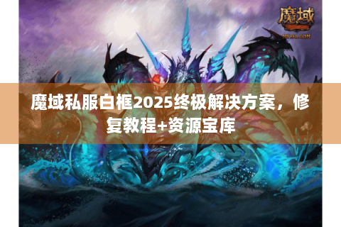 魔域私服白框2025终极解决方案，修复教程+资源宝库