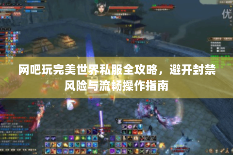 网吧玩完美世界私服全攻略，避开封禁风险与流畅操作指南