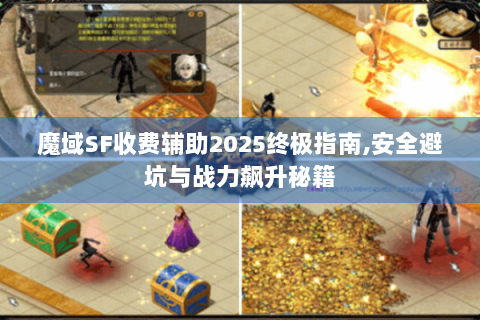 魔域SF收费辅助2025终极指南,安全避坑与战力飙升秘籍