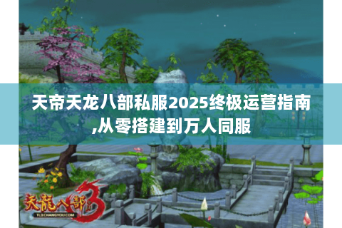天帝天龙八部私服2025终极运营指南,从零搭建到万人同服