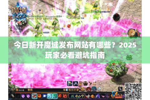 今日新开魔域发布网站有哪些？2025玩家必看避坑指南