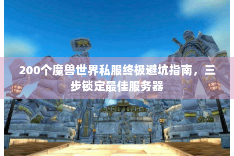 200个魔兽世界私服终极避坑指南，三步锁定最佳服务器