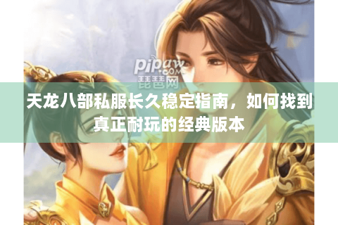 天龙八部私服长久稳定指南，如何找到真正耐玩的经典版本
