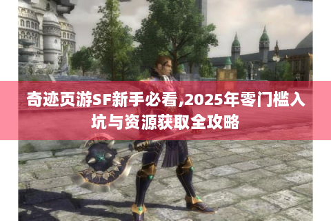 奇迹页游SF新手必看,2025年零门槛入坑与资源获取全攻略