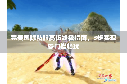 完美国际私服高仿终极指南，3步实现零门槛畅玩