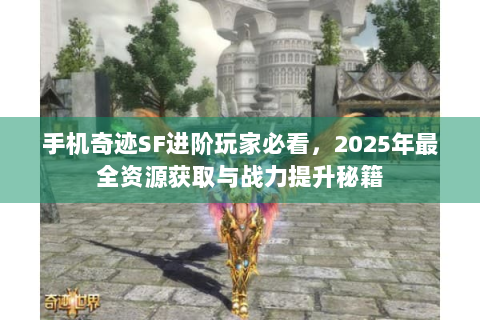 手机奇迹SF进阶玩家必看，2025年最全资源获取与战力提升秘籍