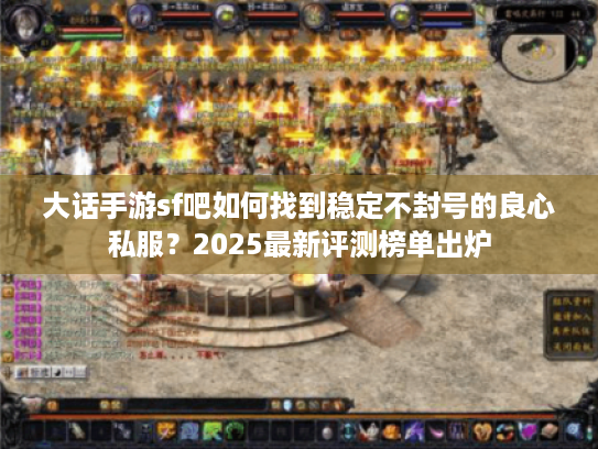 大话手游sf吧如何找到稳定不封号的良心私服？2025最新评测榜单出炉