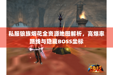 私服狼族烟花全资源地图解析，高爆率路线与隐藏BOSS坐标