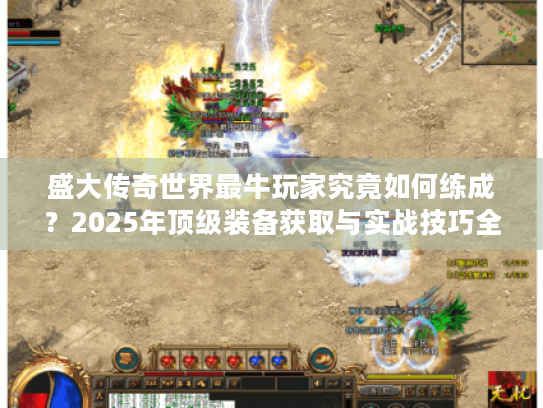 盛大传奇世界最牛玩家究竟如何练成？2025年顶级装备获取与实战技巧全解