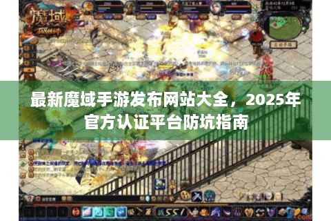 最新魔域手游发布网站大全，2025年官方认证平台防坑指南