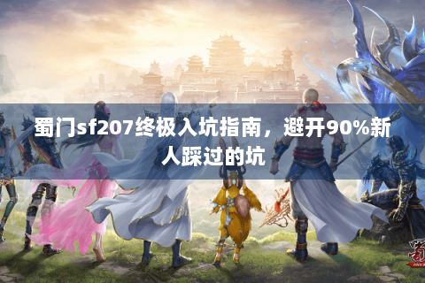蜀门sf207终极入坑指南，避开90%新人踩过的坑