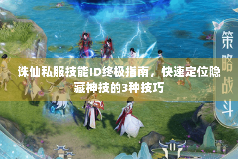 诛仙私服技能ID终极指南，快速定位隐藏神技的3种技巧