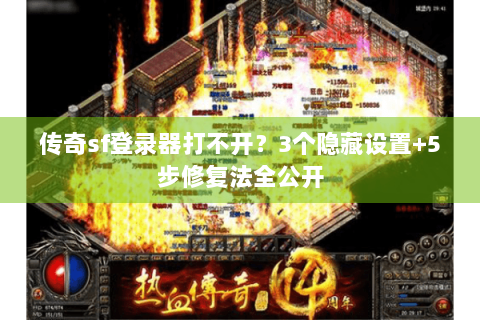 传奇sf登录器打不开？3个隐藏设置+5步修复法全公开