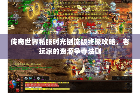 传奇世界私服时光倒流版终极攻略，老玩家的资源争夺法则