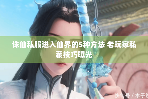 诛仙私服进入仙界的5种方法 老玩家私藏技巧曝光