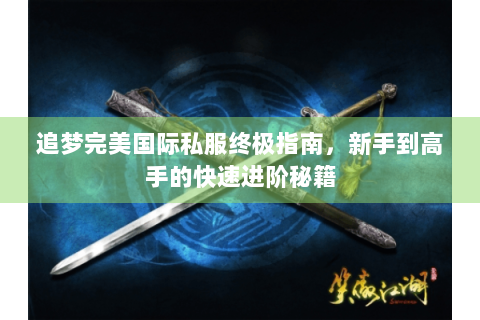追梦完美国际私服终极指南，新手到高手的快速进阶秘籍