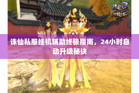 诛仙私服挂机辅助终极指南，24小时自动升级秘诀