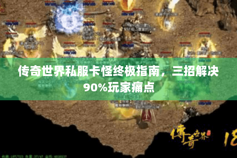 传奇世界私服卡怪终极指南，三招解决90%玩家痛点