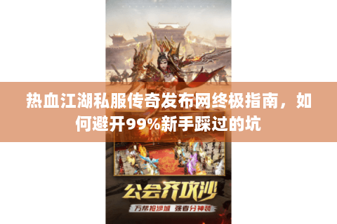 热血江湖私服传奇发布网终极指南，如何避开99%新手踩过的坑