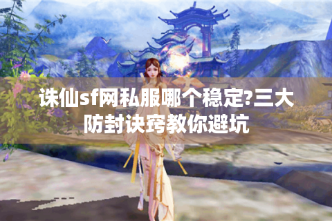 诛仙sf网私服哪个稳定?三大防封诀窍教你避坑