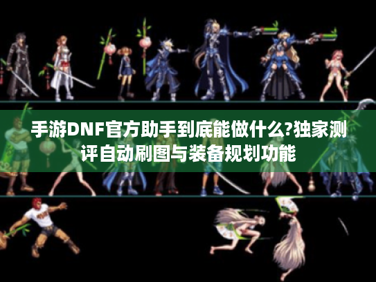 手游DNF官方助手到底能做什么?独家测评自动刷图与装备规划功能