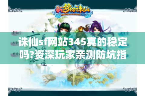 诛仙sf网站345真的稳定吗?资深玩家亲测防坑指南