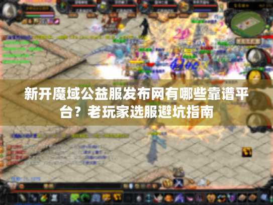 新开魔域公益服发布网有哪些靠谱平台？老玩家选服避坑指南
