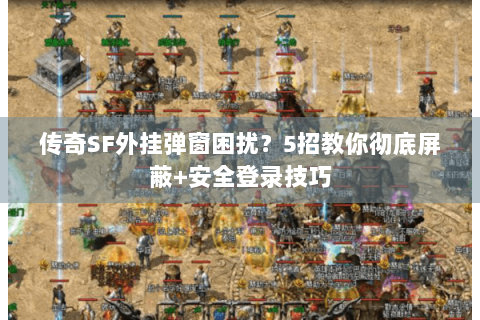 传奇SF外挂弹窗困扰？5招教你彻底屏蔽+安全登录技巧