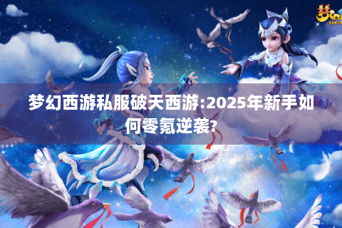 梦幻西游私服破天西游:2025年新手如何零氪逆袭?
