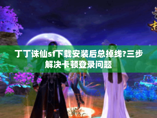 丁丁诛仙sf下载安装后总掉线?三步解决卡顿登录问题