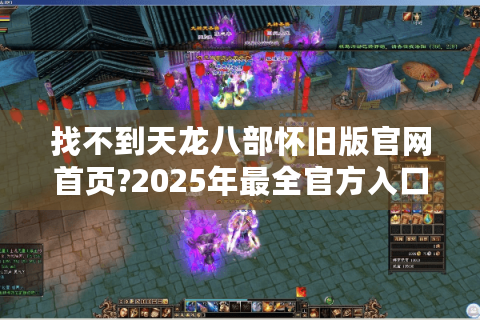 找不到天龙八部怀旧版官网首页?2025年最全官方入口指南